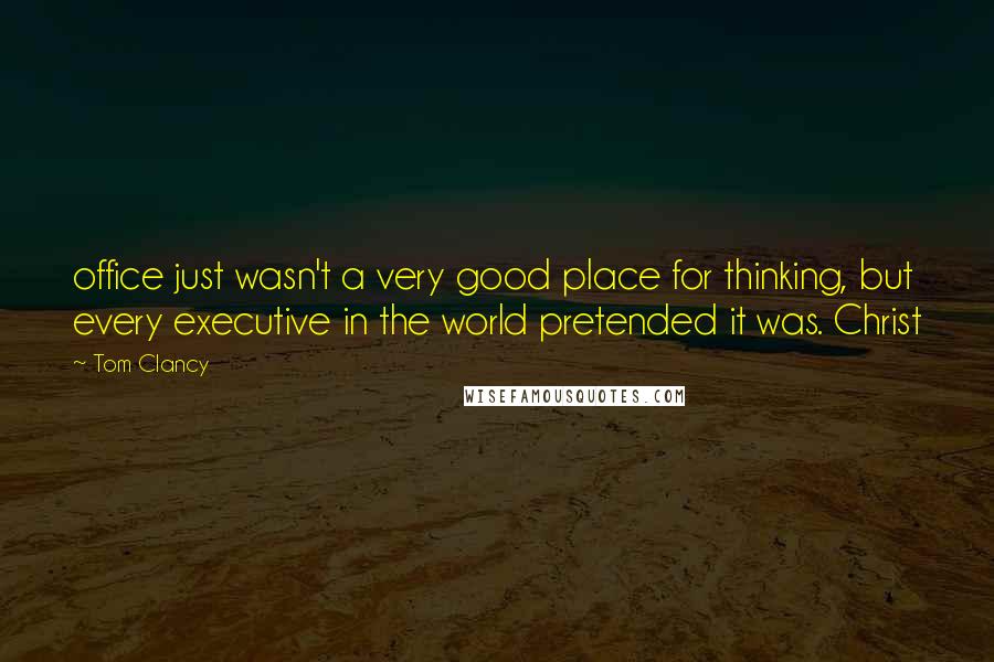 Tom Clancy quotes: office just wasn't a very good place for thinking, but every executive in the world pretended it was. Christ