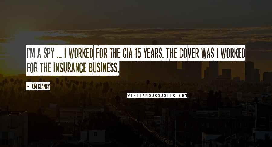 Tom Clancy quotes: I'm a spy ... I worked for the CIA 15 years. The cover was I worked for the insurance business.