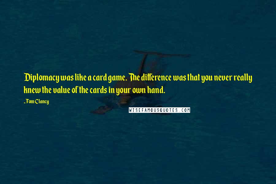 Tom Clancy quotes: Diplomacy was like a card game. The difference was that you never really knew the value of the cards in your own hand. Tom Clancy quotes: Diplomacy was like a card game. The difference was that you never really knew the value of the cards in your own hand.