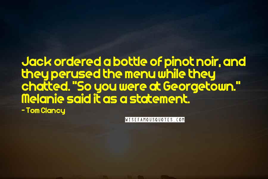 Tom Clancy quotes: Jack ordered a bottle of pinot noir, and they perused the menu while they chatted. "So you were at Georgetown." Melanie said it as a statement. Tom Clancy quotes: Jack ordered a bottle of pinot noir, and they perused the menu while they chatted. "So you were at Georgetown." Melanie said it as a statement.