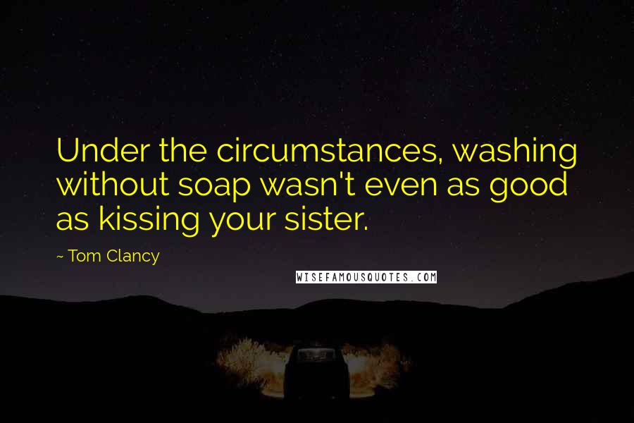 Tom Clancy quotes: Under the circumstances, washing without soap wasn't even as good as kissing your sister.
