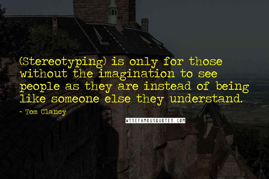 Tom Clancy quotes: (Stereotyping) is only for those without the imagination to see people as they are instead of being like someone else they understand. Tom Clancy quotes: (Stereotyping) is only for those without the imagination to see people as they are instead of being like someone else they understand.