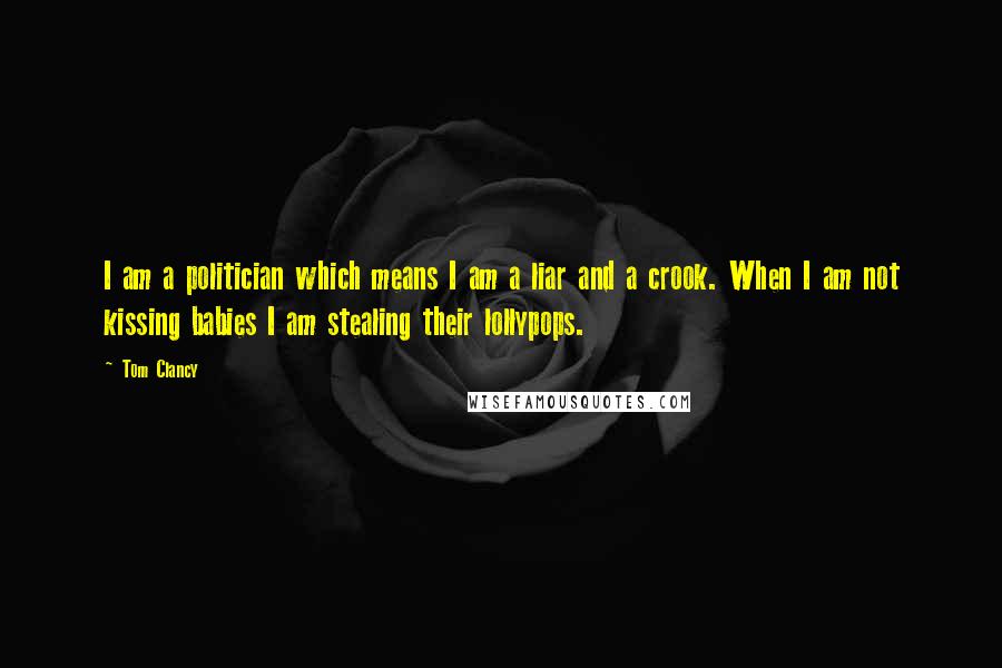 Tom Clancy quotes: I am a politician which means I am a liar and a crook. When I am not kissing babies I am stealing their lollypops.