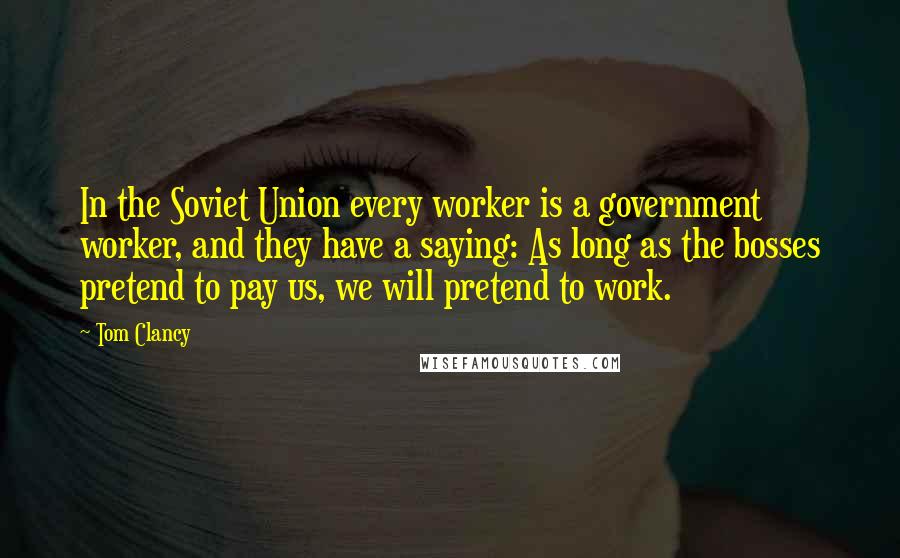 Tom Clancy quotes: In the Soviet Union every worker is a government worker, and they have a saying: As long as the bosses pretend to pay us, we will pretend to work. Tom Clancy quotes: In the Soviet Union every worker is a government worker, and they have a saying: As long as the bosses pretend to pay us, we will pretend to work.