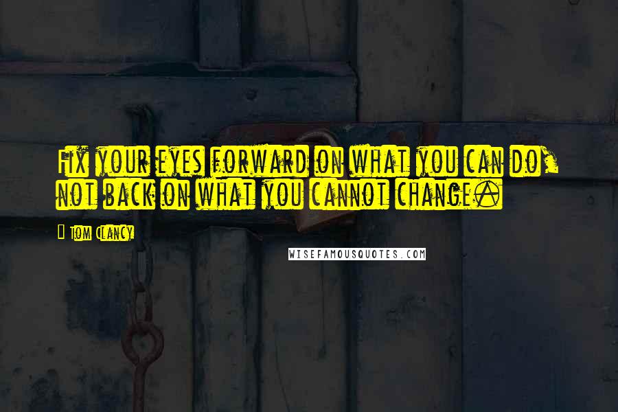 Tom Clancy quotes: Fix your eyes forward on what you can do, not back on what you cannot change.