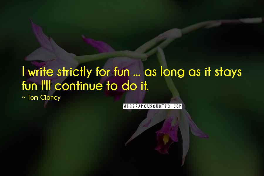 Tom Clancy quotes: I write strictly for fun ... as long as it stays fun I'll continue to do it.