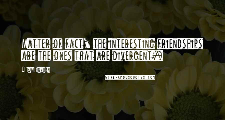 Tom Coburn quotes: Matter of fact, the interesting friendships are the ones that are divergent.