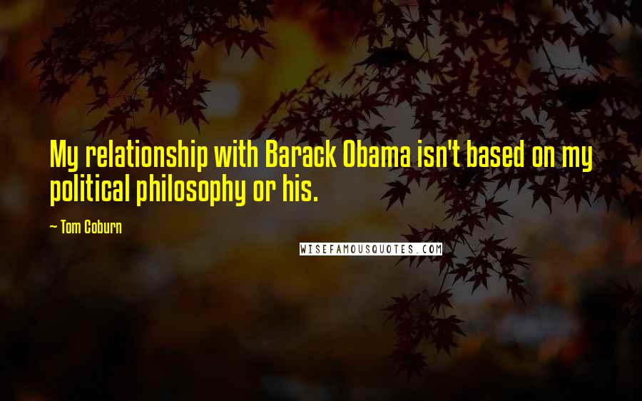 Tom Coburn quotes: My relationship with Barack Obama isn't based on my political philosophy or his.