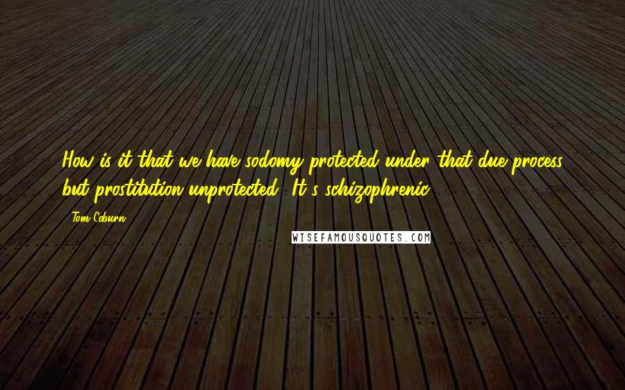 Tom Coburn quotes: How is it that we have sodomy protected under that due process but prostitution unprotected? It's schizophrenic.