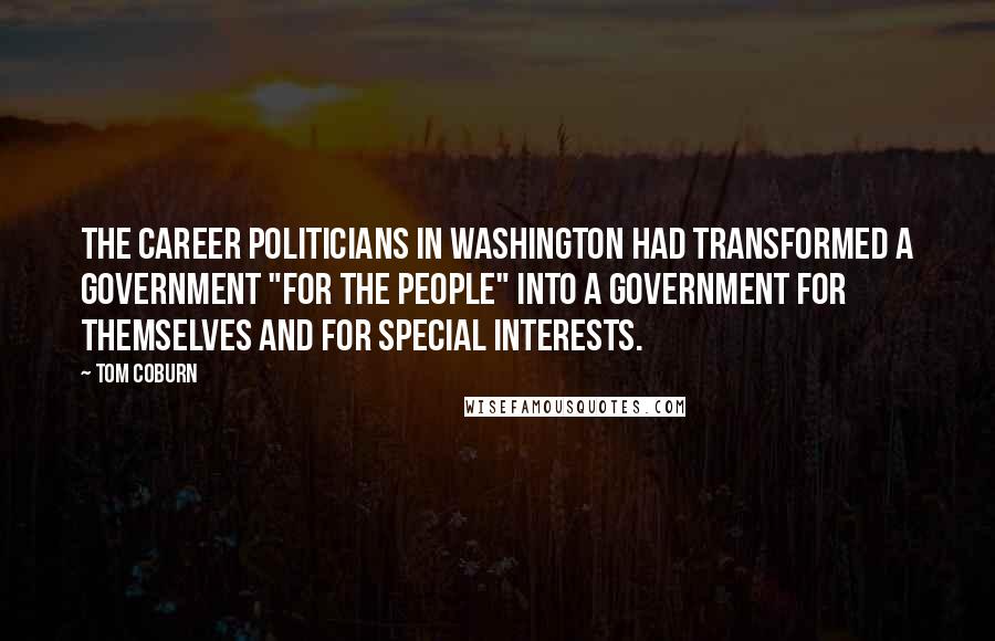 Tom Coburn quotes: The career politicians in Washington had transformed a government "for the people" into a government for themselves and for special interests. Tom Coburn quotes: The career politicians in Washington had transformed a government "for the people" into a government for themselves and for special interests.