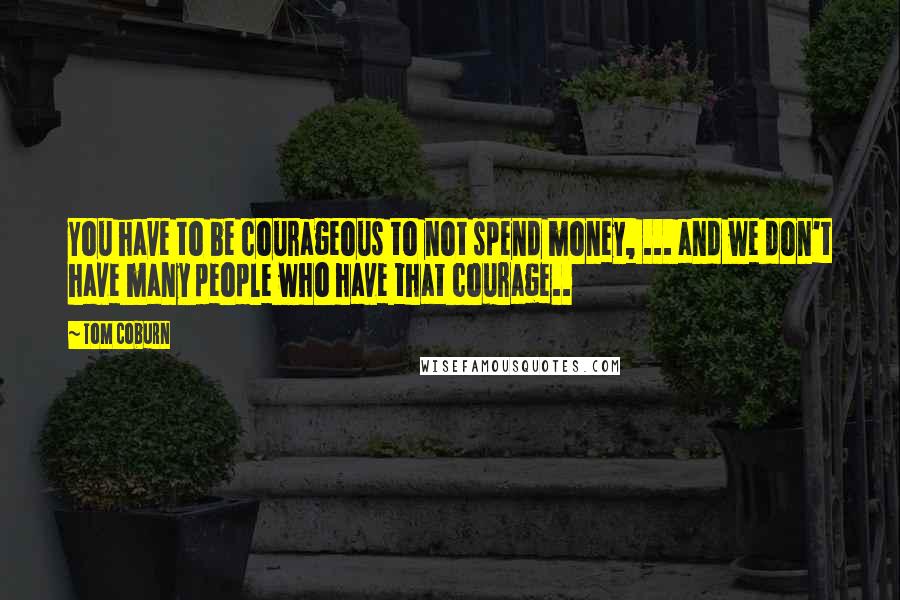 Tom Coburn quotes: You have to be courageous to not spend money, ... and we don't have many people who have that courage.. Tom Coburn quotes: You have to be courageous to not spend money, ... and we don't have many people who have that courage..