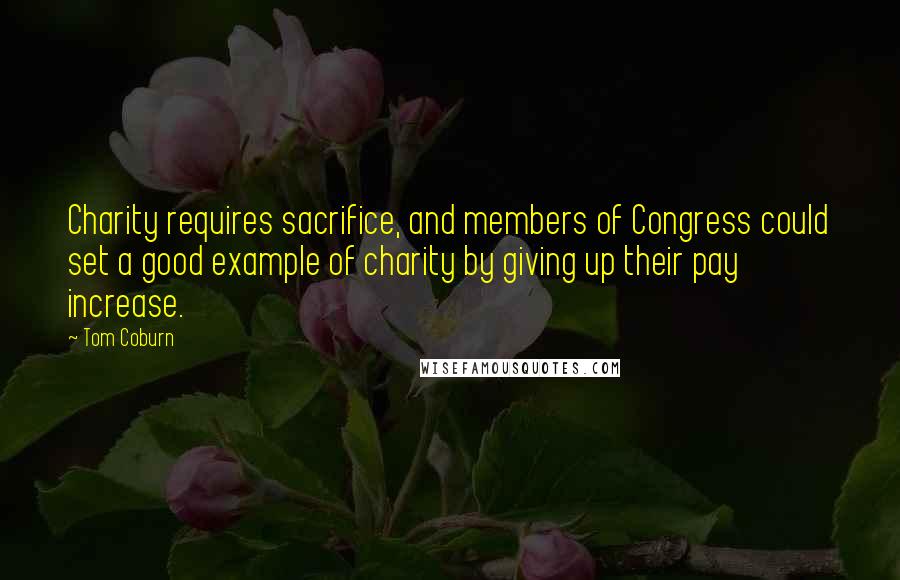 Tom Coburn quotes: Charity requires sacrifice, and members of Congress could set a good example of charity by giving up their pay increase. Tom Coburn quotes: Charity requires sacrifice, and members of Congress could set a good example of charity by giving up their pay increase.