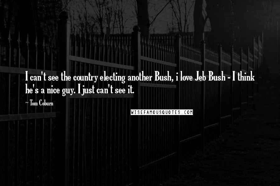 Tom Coburn quotes: I can't see the country electing another Bush, i love Jeb Bush - I think he's a nice guy. I just can't see it.