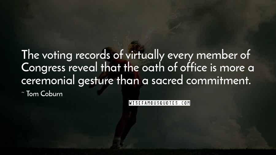 Tom Coburn quotes: The voting records of virtually every member of Congress reveal that the oath of office is more a ceremonial gesture than a sacred commitment.