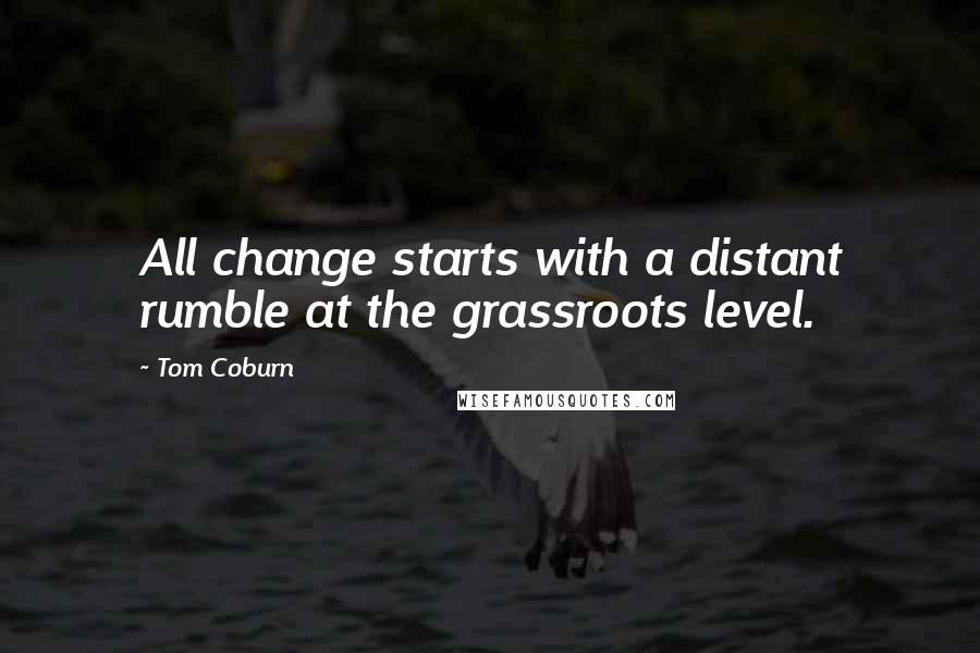 Tom Coburn quotes: All change starts with a distant rumble at the grassroots level.