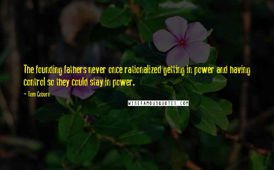 Tom Coburn quotes: The founding fathers never once rationalized getting in power and having control so they could stay in power. Tom Coburn quotes: The founding fathers never once rationalized getting in power and having control so they could stay in power.