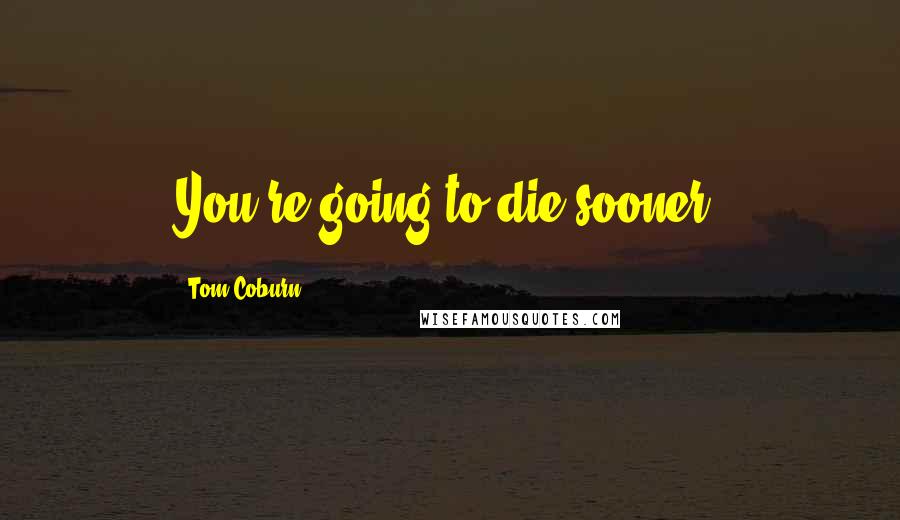 Tom Coburn quotes: You're going to die sooner.