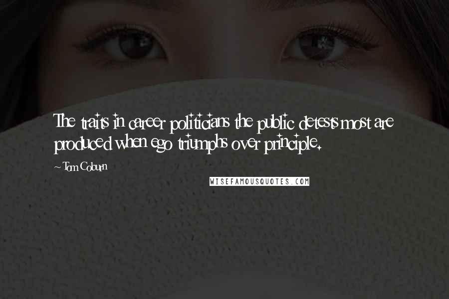 Tom Coburn quotes: The traits in career politicians the public detests most are produced when ego triumphs over principle. Tom Coburn quotes: The traits in career politicians the public detests most are produced when ego triumphs over principle.