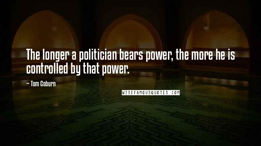 Tom Coburn quotes: The longer a politician bears power, the more he is controlled by that power.