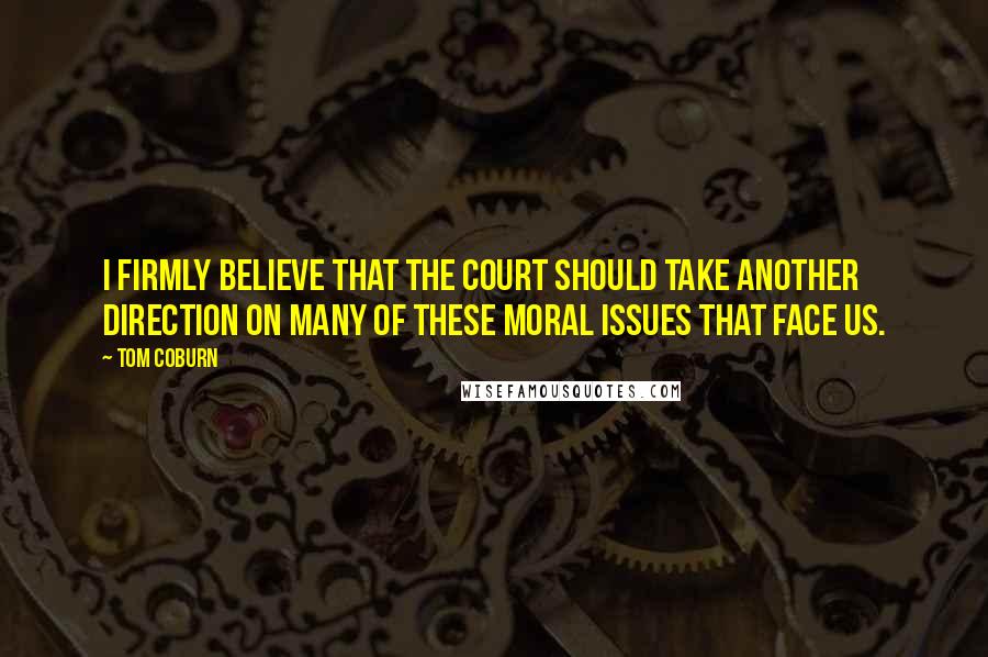 Tom Coburn quotes: I firmly believe that the court should take another direction on many of these moral issues that face us. Tom Coburn quotes: I firmly believe that the court should take another direction on many of these moral issues that face us.