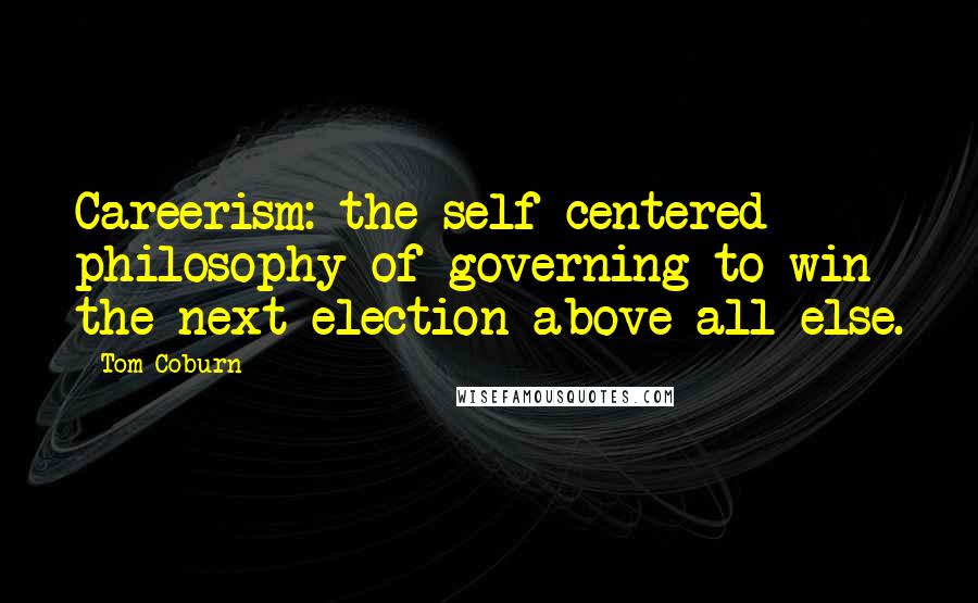 Tom Coburn quotes: Careerism: the self-centered philosophy of governing to win the next election above all else.