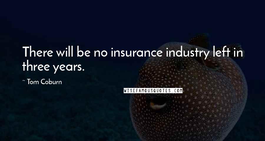 Tom Coburn quotes: There will be no insurance industry left in three years.