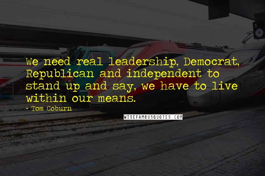 Tom Coburn quotes: We need real leadership, Democrat, Republican and independent to stand up and say, we have to live within our means. Tom Coburn quotes: We need real leadership, Democrat, Republican and independent to stand up and say, we have to live within our means.