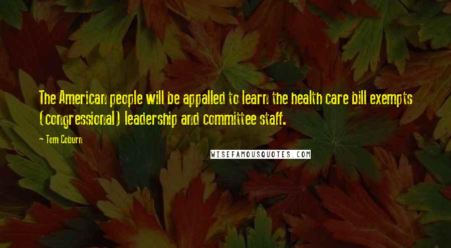Tom Coburn quotes: The American people will be appalled to learn the health care bill exempts (congressional) leadership and committee staff. Tom Coburn quotes: The American people will be appalled to learn the health care bill exempts (congressional) leadership and committee staff.