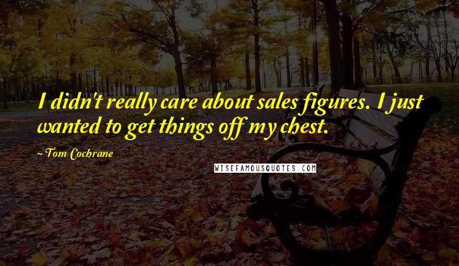 Tom Cochrane quotes: I didn't really care about sales figures. I just wanted to get things off my chest.