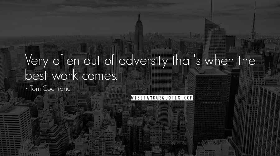 Tom Cochrane quotes: Very often out of adversity that's when the best work comes.