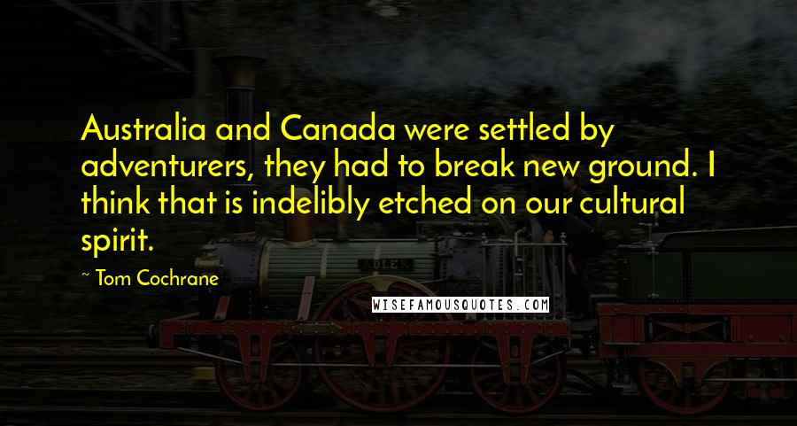 Tom Cochrane quotes: Australia and Canada were settled by adventurers, they had to break new ground. I think that is indelibly etched on our cultural spirit.