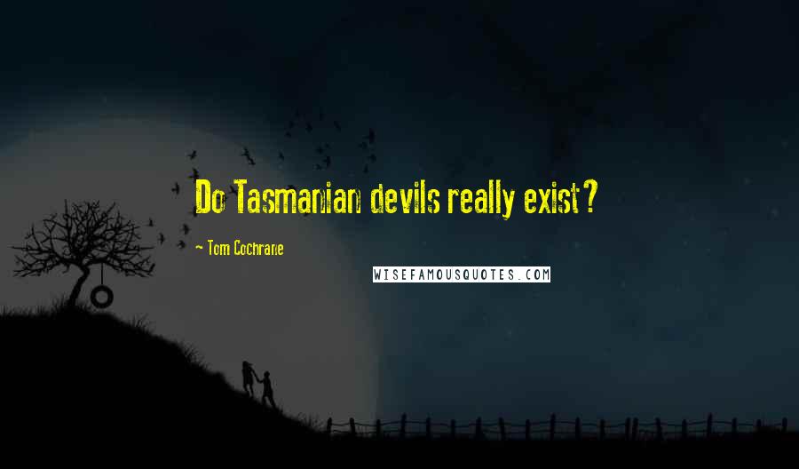 Tom Cochrane quotes: Do Tasmanian devils really exist?