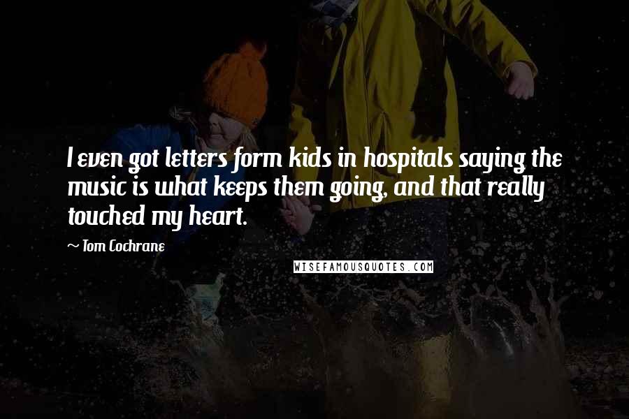 Tom Cochrane quotes: I even got letters form kids in hospitals saying the music is what keeps them going, and that really touched my heart.