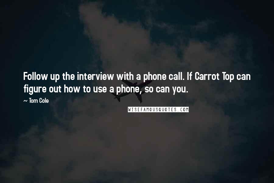 Tom Cole quotes: Follow up the interview with a phone call. If Carrot Top can figure out how to use a phone, so can you.