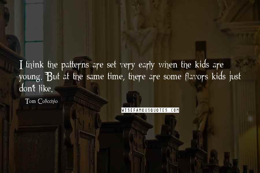 Tom Colicchio quotes: I think the patterns are set very early when the kids are young. But at the same time, there are some flavors kids just don't like.