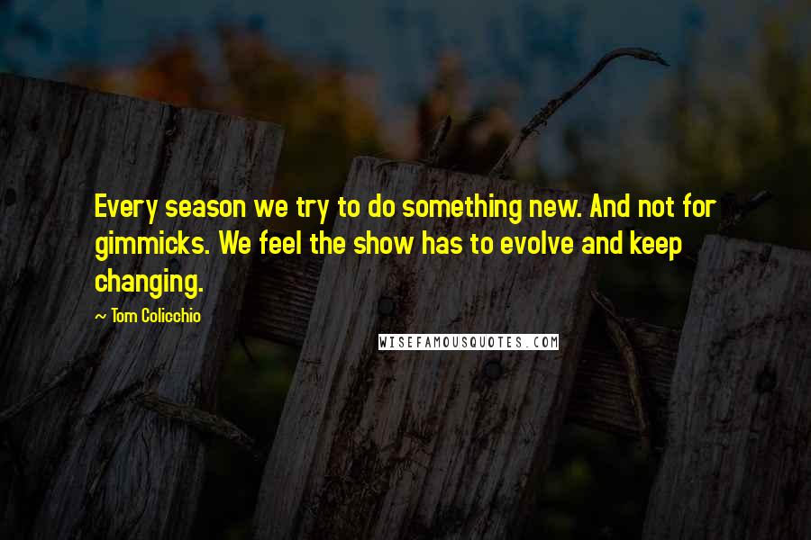 Tom Colicchio quotes: Every season we try to do something new. And not for gimmicks. We feel the show has to evolve and keep changing.