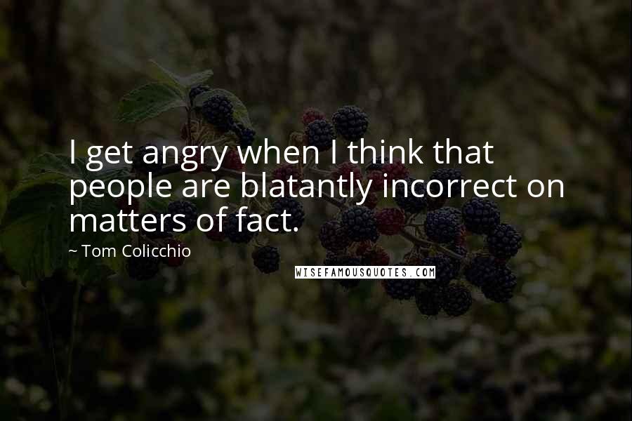 Tom Colicchio quotes: I get angry when I think that people are blatantly incorrect on matters of fact.