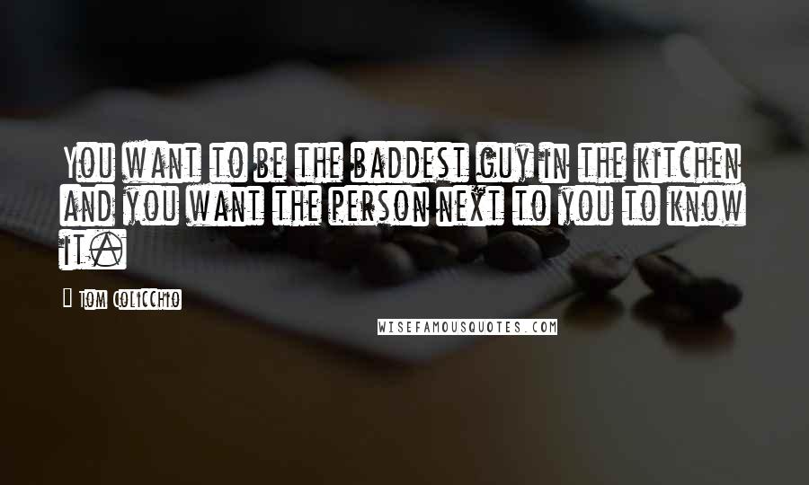 Tom Colicchio quotes: You want to be the baddest guy in the kitchen and you want the person next to you to know it.