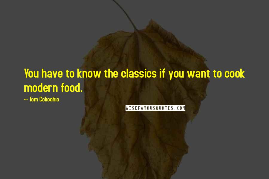 Tom Colicchio quotes: You have to know the classics if you want to cook modern food.