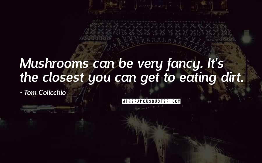 Tom Colicchio quotes: Mushrooms can be very fancy. It's the closest you can get to eating dirt.