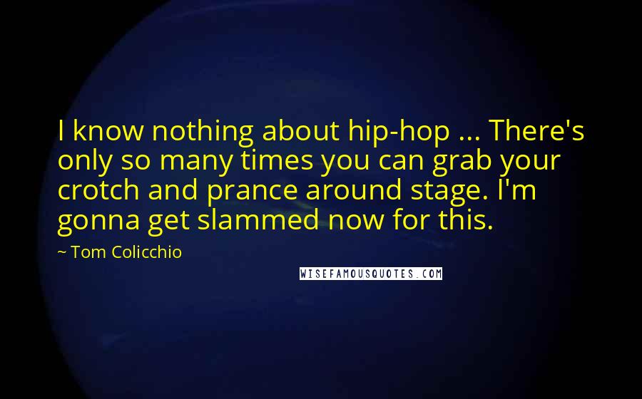 Tom Colicchio quotes: I know nothing about hip-hop ... There's only so many times you can grab your crotch and prance around stage. I'm gonna get slammed now for this.
