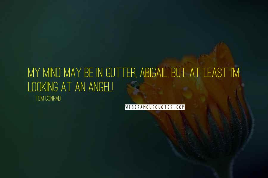 Tom Conrad quotes: My mind may be in gutter, Abigail, but at least I'm looking at an angel!