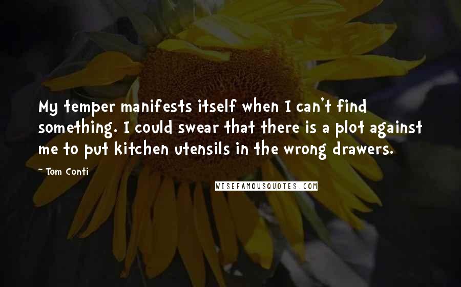 Tom Conti quotes: My temper manifests itself when I can't find something. I could swear that there is a plot against me to put kitchen utensils in the wrong drawers.