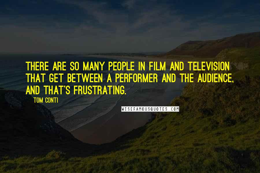Tom Conti quotes: There are so many people in film and television that get between a performer and the audience, and that's frustrating.