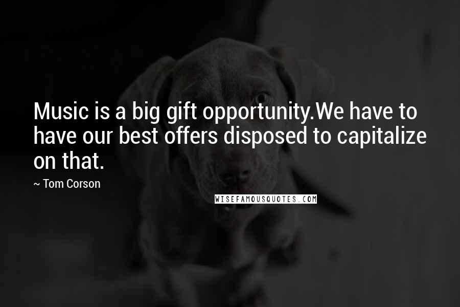 Tom Corson quotes: Music is a big gift opportunity.We have to have our best offers disposed to capitalize on that.