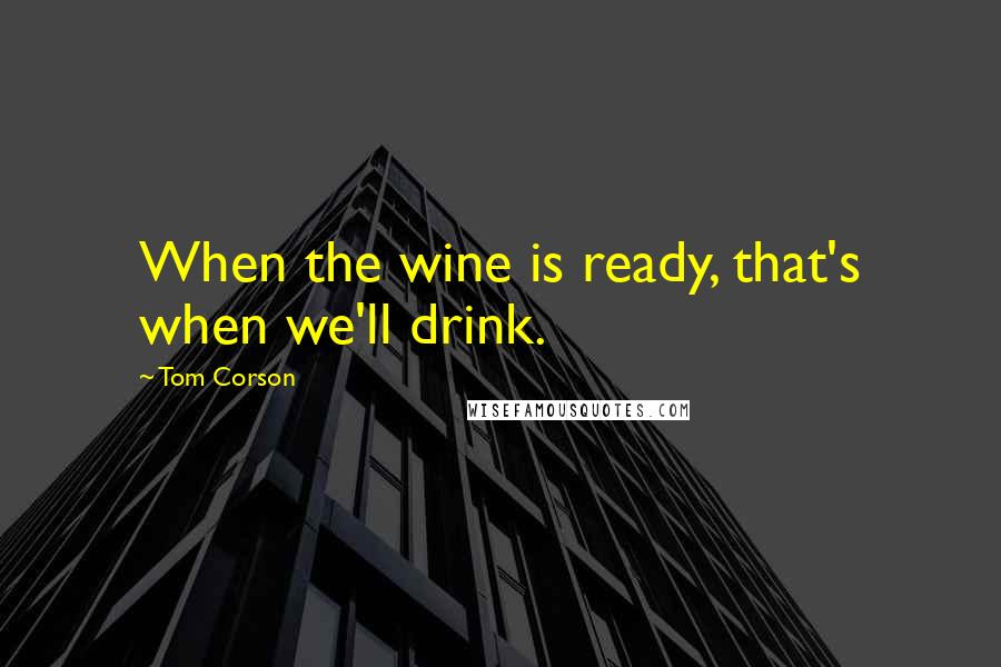 Tom Corson quotes: When the wine is ready, that's when we'll drink.
