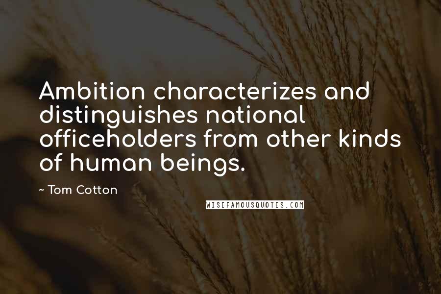 Tom Cotton quotes: Ambition characterizes and distinguishes national officeholders from other kinds of human beings.