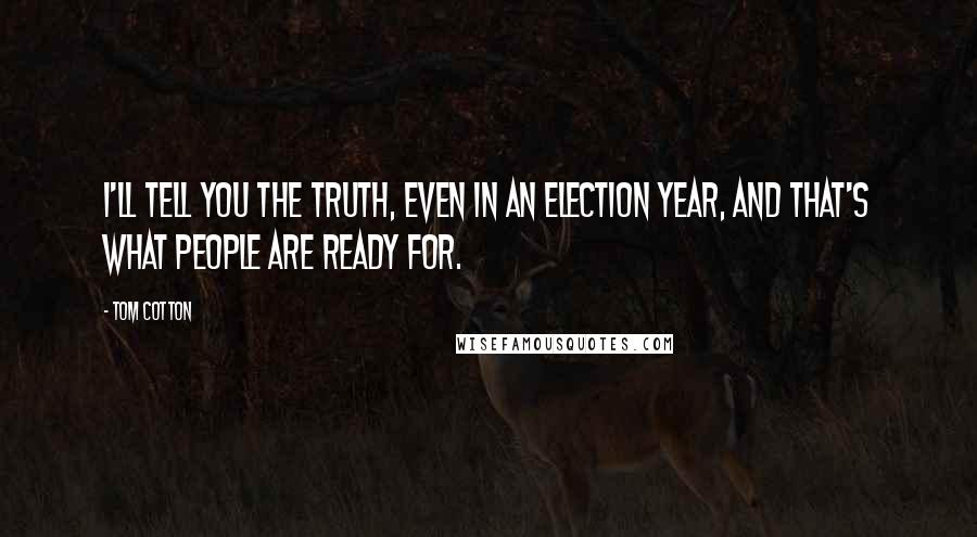 Tom Cotton quotes: I'll tell you the truth, even in an election year, and that's what people are ready for.