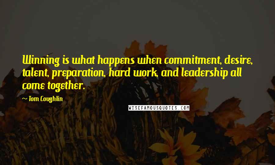 Tom Coughlin quotes: Winning is what happens when commitment, desire, talent, preparation, hard work, and leadership all come together. Tom Coughlin quotes: Winning is what happens when commitment, desire, talent, preparation, hard work, and leadership all come together.