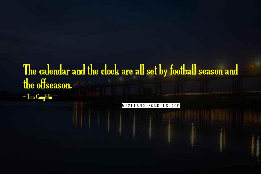 Tom Coughlin quotes: The calendar and the clock are all set by football season and the offseason.